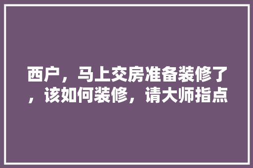 西户，马上交房准备装修了，该如何装修，请大师指点，装修交房前准备什么东西。 西户，马上交房准备装修了，该如何装修，请大师指点，装修交房前准备什么东西。 装修知识