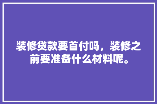装修贷款要首付吗，装修之前要准备什么材料呢。 装修贷款要首付吗，装修之前要准备什么材料呢。 家居设计