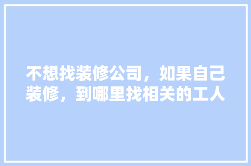 不想找装修公司，如果自己装修，到哪里找相关的工人施工，找人装修需要准备什么东西。 不想找装修公司，如果自己装修，到哪里找相关的工人施工，找人装修需要准备什么东西。 家居装饰