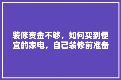装修资金不够，如何买到便宜的家电，自己装修前准备购买什么东西。 装修资金不够，如何买到便宜的家电，自己装修前准备购买什么东西。 装修知识