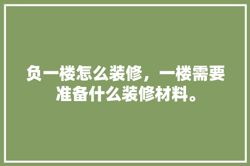 负一楼怎么装修，一楼需要准备什么装修材料。 负一楼怎么装修，一楼需要准备什么装修材料。 买房须知