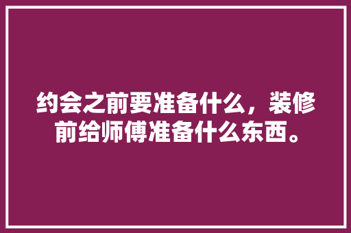 约会之前要准备什么，装修前给师傅准备什么东西。 约会之前要准备什么，装修前给师傅准备什么东西。 家居装饰