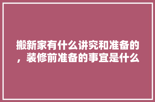 搬新家有什么讲究和准备的，装修前准备的事宜是什么意思。 搬新家有什么讲究和准备的，装修前准备的事宜是什么意思。 买房须知