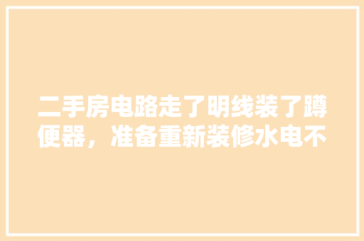 二手房电路走了明线装了蹲便器，准备重新装修水电不知道从哪里入手，担心破坏以前防水，水电装修后准备什么东西好。 二手房电路走了明线装了蹲便器，准备重新装修水电不知道从哪里入手，担心破坏以前防水，水电装修后准备什么东西好。 二手房