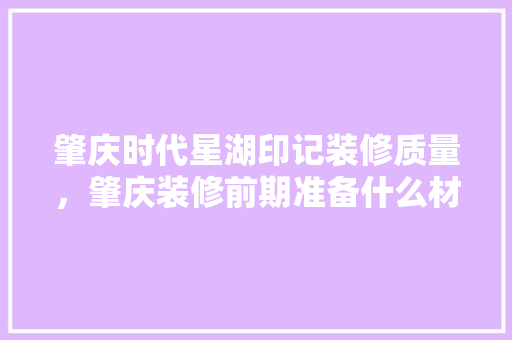 肇庆时代星湖印记装修质量，肇庆装修前期准备什么材料好。 肇庆时代星湖印记装修质量，肇庆装修前期准备什么材料好。 二手房