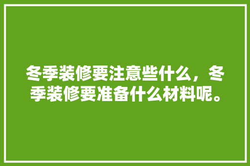 冬季装修要注意些什么，冬季装修要准备什么材料呢。 冬季装修要注意些什么，冬季装修要准备什么材料呢。 家居装饰