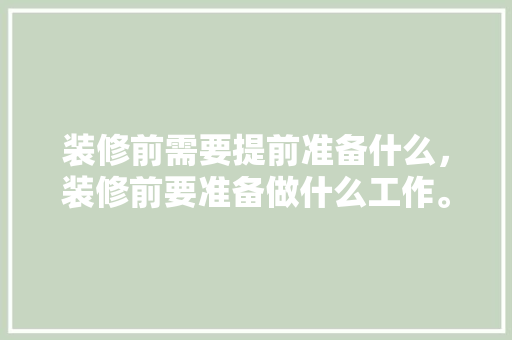 装修前需要提前准备什么，装修前要准备做什么工作。 装修前需要提前准备什么，装修前要准备做什么工作。 二手房