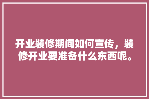 开业装修期间如何宣传，装修开业要准备什么东西呢。 开业装修期间如何宣传，装修开业要准备什么东西呢。 家居设计
