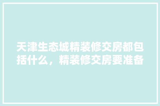 天津生态城精装修交房都包括什么，精装修交房要准备些什么东西。 天津生态城精装修交房都包括什么，精装修交房要准备些什么东西。 家居装饰
