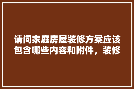 请问家庭房屋装修方案应该包含哪些内容和附件，装修准备什么材料清单好。 家居装饰
