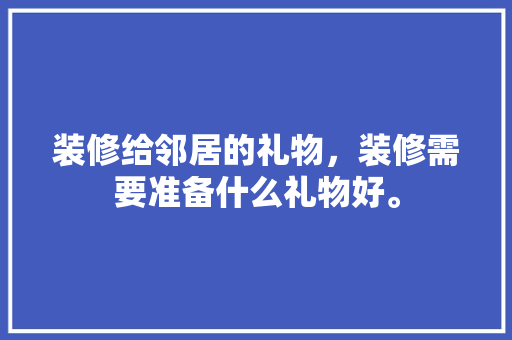 装修给邻居的礼物，装修需要准备什么礼物好。 装修给邻居的礼物，装修需要准备什么礼物好。 家居设计