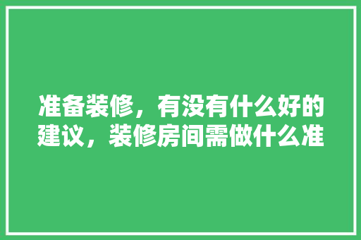 准备装修，有没有什么好的建议，装修房间需做什么准备工作。 准备装修，有没有什么好的建议，装修房间需做什么准备工作。 买房须知