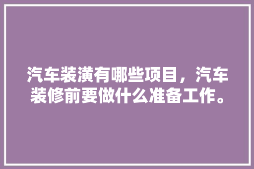 汽车装潢有哪些项目，汽车装修前要做什么准备工作。 汽车装潢有哪些项目，汽车装修前要做什么准备工作。 家居装饰