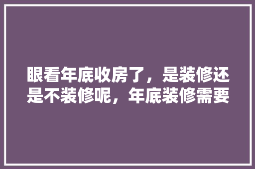 眼看年底收房了，是装修还是不装修呢，年底装修需要准备什么东西。 眼看年底收房了，是装修还是不装修呢，年底装修需要准备什么东西。 家居设计