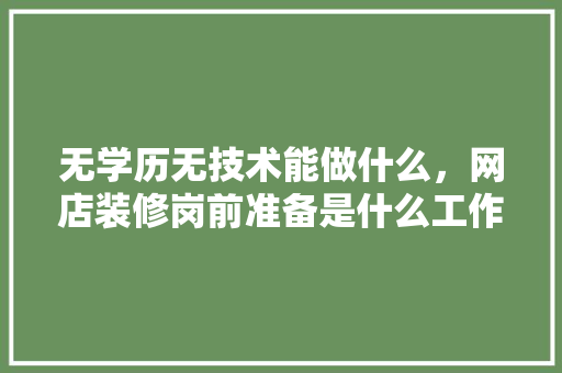 无学历无技术能做什么，网店装修岗前准备是什么工作。 无学历无技术能做什么，网店装修岗前准备是什么工作。 买房须知