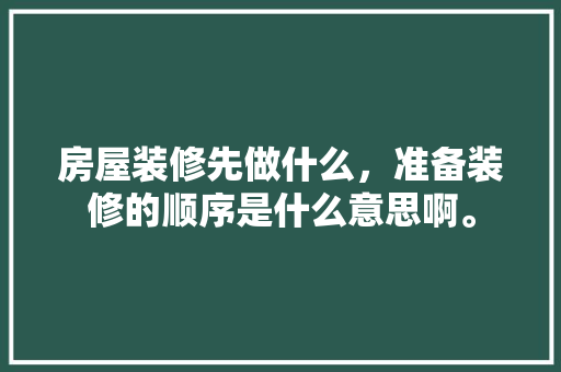 房屋装修先做什么，准备装修的顺序是什么意思啊。 房屋装修先做什么，准备装修的顺序是什么意思啊。 买房须知