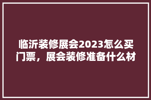 临沂装修展会2023怎么买门票，展会装修准备什么材料好。 临沂装修展会2023怎么买门票，展会装修准备什么材料好。 家居装饰
