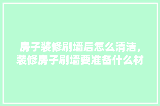 房子装修刷墙后怎么清洁，装修房子刷墙要准备什么材料。 房子装修刷墙后怎么清洁，装修房子刷墙要准备什么材料。 二手房