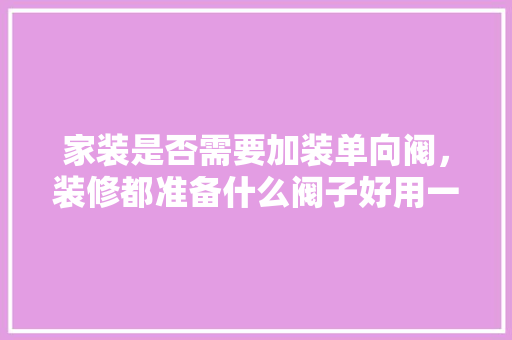 家装是否需要加装单向阀，装修都准备什么阀子好用一点。 家装是否需要加装单向阀，装修都准备什么阀子好用一点。 家居装饰