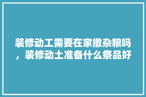 装修动工需要在家撒杂粮吗，装修动土准备什么祭品好。 装修动工需要在家撒杂粮吗，装修动土准备什么祭品好。 装修知识