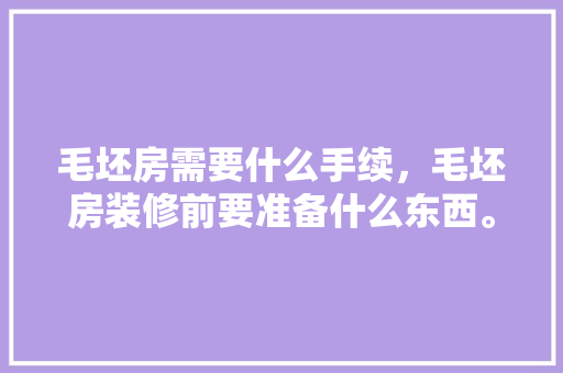 毛坯房需要什么手续，毛坯房装修前要准备什么东西。 毛坯房需要什么手续，毛坯房装修前要准备什么东西。 装修知识