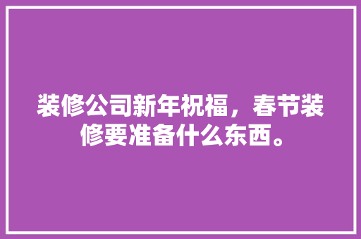 装修公司新年祝福，春节装修要准备什么东西。 装修公司新年祝福，春节装修要准备什么东西。 家居装饰