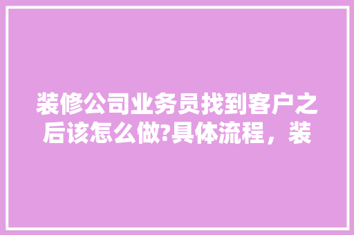 装修公司业务员找到客户之后该怎么做?具体流程，装修见客户需要准备什么东西。 装修公司业务员找到客户之后该怎么做?具体流程，装修见客户需要准备什么东西。 二手房