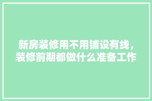新房装修用不用铺设有线，装修前期都做什么准备工作。 新房装修用不用铺设有线，装修前期都做什么准备工作。 家居装饰