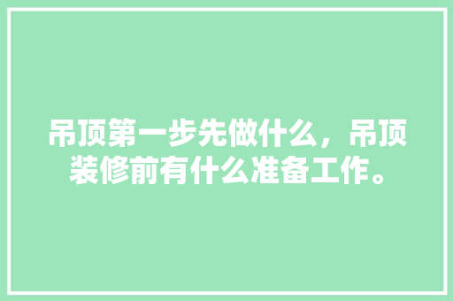 吊顶第一步先做什么，吊顶装修前有什么准备工作。 吊顶第一步先做什么，吊顶装修前有什么准备工作。 家居装饰