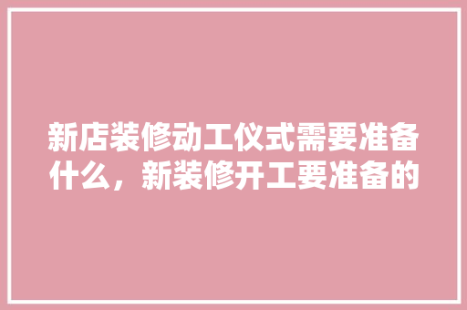 新店装修动工仪式需要准备什么，新装修开工要准备的什么东西。 新店装修动工仪式需要准备什么，新装修开工要准备的什么东西。 家居装饰