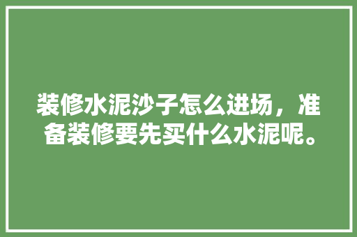 装修水泥沙子怎么进场，准备装修要先买什么水泥呢。 装修水泥沙子怎么进场，准备装修要先买什么水泥呢。 家居设计