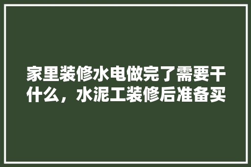 家里装修水电做完了需要干什么，水泥工装修后准备买什么材料。 家里装修水电做完了需要干什么，水泥工装修后准备买什么材料。 二手房