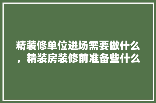精装修单位进场需要做什么，精装房装修前准备些什么东西。 精装修单位进场需要做什么，精装房装修前准备些什么东西。 装修知识