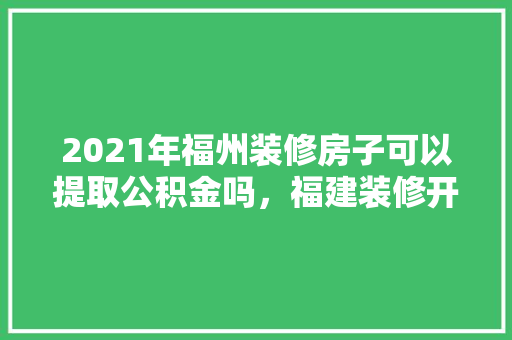 2021年福州装修房子可以提取公积金吗，福建装修开工仪式。 2021年福州装修房子可以提取公积金吗，福建装修开工仪式。 家居设计