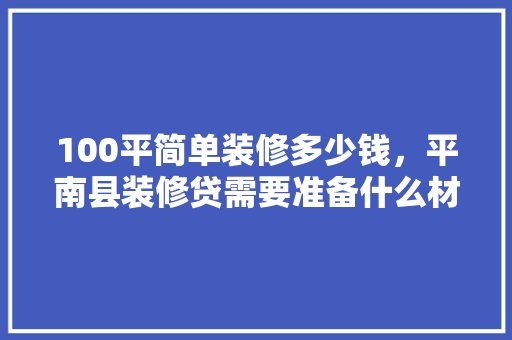100平简单装修多少钱，平南县装修贷需要准备什么材料呢。 100平简单装修多少钱，平南县装修贷需要准备什么材料呢。 装修知识