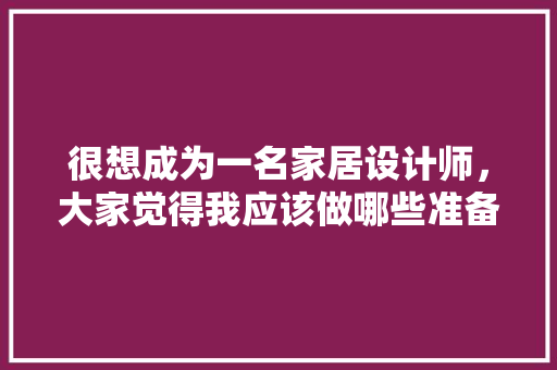 很想成为一名家居设计师，大家觉得我应该做哪些准备，家里装修我需要准备什么东西。 很想成为一名家居设计师，大家觉得我应该做哪些准备，家里装修我需要准备什么东西。 买房须知