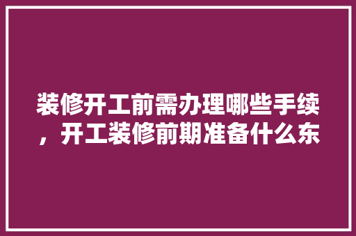 装修开工前需办理哪些手续，开工装修前期准备什么东西。 装修开工前需办理哪些手续，开工装修前期准备什么东西。 二手房