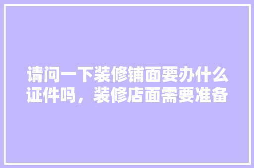 请问一下装修铺面要办什么证件吗,装修店面需要准备什么东西。 买房须知 请问一下装修铺面要办什么证件吗,装修店面需要准备什么东西。 请问一下装修铺面要办什么证件吗,装修店面需要准备什么东西。 买房须知