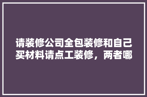 请装修公司全包装修和自己买材料请点工装修，两者哪个更好，装修自己准备什么材料好呢。 请装修公司全包装修和自己买材料请点工装修，两者哪个更好，装修自己准备什么材料好呢。 家居设计