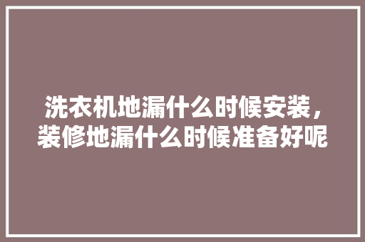 洗衣机地漏什么时候安装，装修地漏什么时候准备好呢。 洗衣机地漏什么时候安装，装修地漏什么时候准备好呢。 二手房