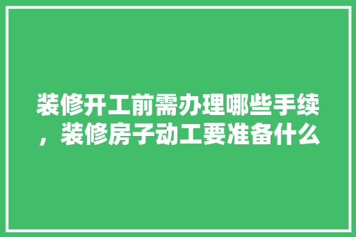 装修开工前需办理哪些手续，装修房子动工要准备什么东西。 装修开工前需办理哪些手续，装修房子动工要准备什么东西。 家居设计