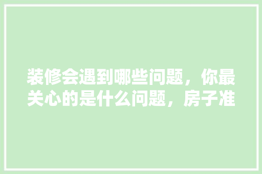 装修会遇到哪些问题，你最关心的是什么问题，房子准备装修注意些什么事项。 装修会遇到哪些问题，你最关心的是什么问题，房子准备装修注意些什么事项。 家居设计