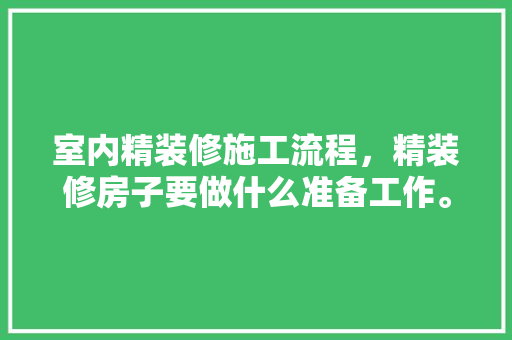室内精装修施工流程，精装修房子要做什么准备工作。 室内精装修施工流程，精装修房子要做什么准备工作。 买房须知