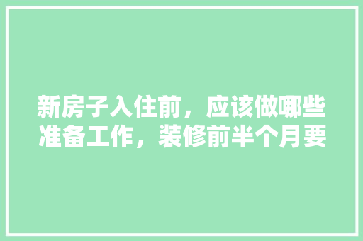 新房子入住前，应该做哪些准备工作，装修前半个月要准备什么东西。 新房子入住前，应该做哪些准备工作，装修前半个月要准备什么东西。 家居设计