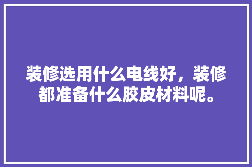 装修选用什么电线好，装修都准备什么胶皮材料呢。 装修选用什么电线好，装修都准备什么胶皮材料呢。 装修知识