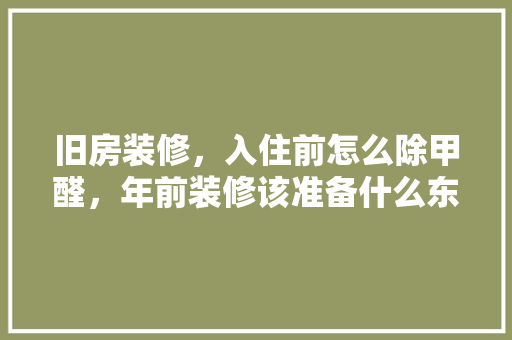 旧房装修，入住前怎么除甲醛，年前装修该准备什么东西。 旧房装修，入住前怎么除甲醛，年前装修该准备什么东西。 二手房