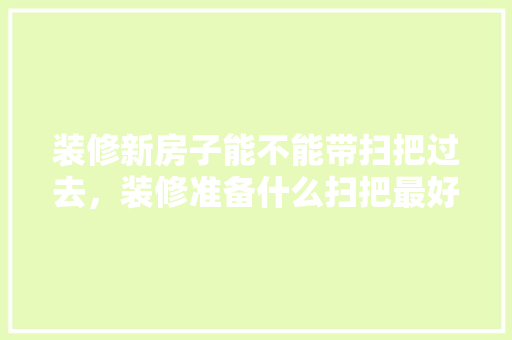 装修新房子能不能带扫把过去，装修准备什么扫把最好看呢。 装修新房子能不能带扫把过去，装修准备什么扫把最好看呢。 买房须知