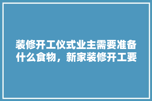 装修开工仪式业主需要准备什么食物，新家装修开工要准备什么东西。 装修开工仪式业主需要准备什么食物，新家装修开工要准备什么东西。 二手房