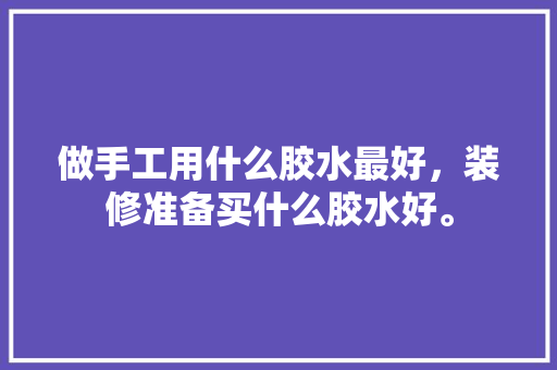 做手工用什么胶水最好，装修准备买什么胶水好。 做手工用什么胶水最好，装修准备买什么胶水好。 家居装饰