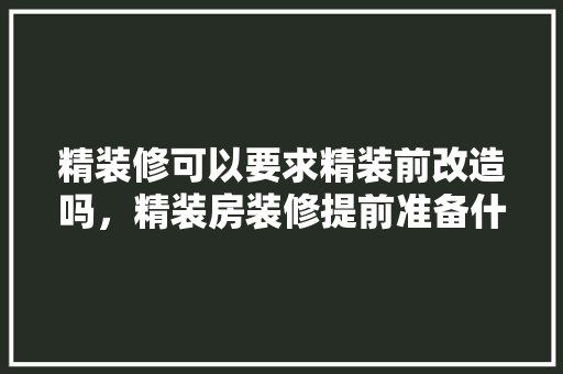 精装修可以要求精装前改造吗，精装房装修提前准备什么东西。 精装修可以要求精装前改造吗，精装房装修提前准备什么东西。 家居装饰